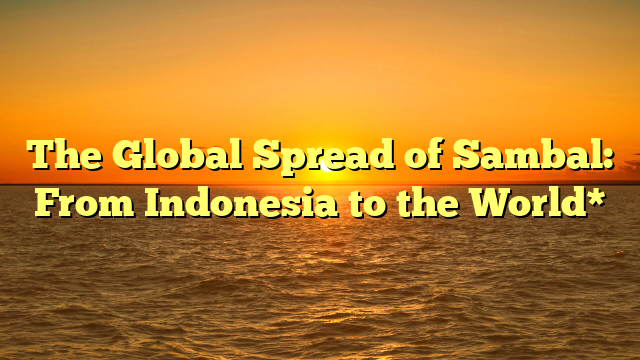 The Global Spread of Sambal: From Indonesia to the World*