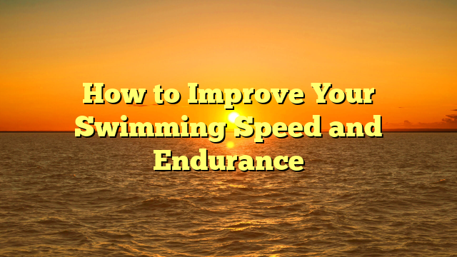 How to Improve Your Swimming Speed and Endurance