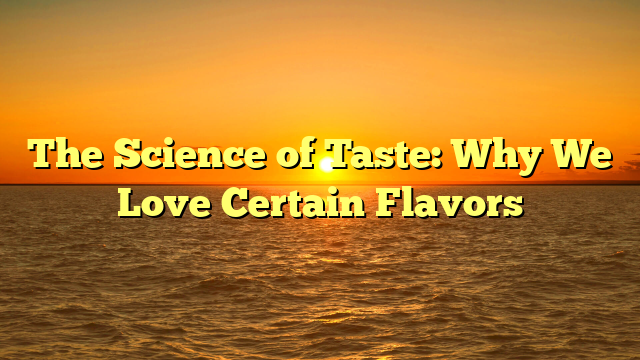 The Science of Taste: Why We Love Certain Flavors