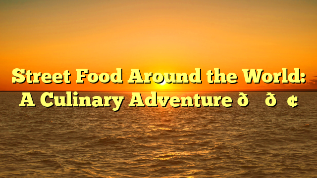 Street Food Around the World: A Culinary Adventure 🌎🍢