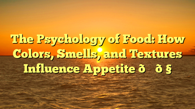 The Psychology of Food: How Colors, Smells, and Textures Influence Appetite 🍕🧠
